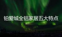 铂爱城全铝家居五大特点给你健康舒适的居家体验!