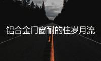 铝合金门窗耐的住岁月流逝、与时光同行?