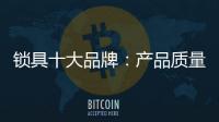 锁具十大品牌：产品质量决定企业未来