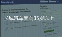 长城汽车面向35岁以上人才开启专场招聘！魏建军：35岁不应是终点而是起点