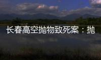 长春高空抛物致死案�：抛砖男子被最高法核准死刑
，立即执行