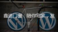 鑫迪门窗
	：陪你宅家，发现生活的美!