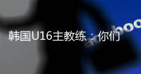 韩国U16主教练	：你们国少队有一位超级天才，未来肯定能进世界杯