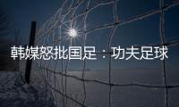 韩媒怒批国足：功夫足球名不虚传
！犯规没有体育道德 高天意逃红