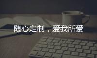 随心定制，爱我所爱