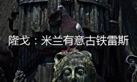 隆戈�：米兰有意古铁雷斯�，预计身价2500万欧&皇马有50%分成