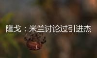 隆戈：米兰讨论过引进杰克逊但交易不可行，正寻找吉鲁类型前锋