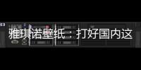 雅琪诺壁纸：打好国内这场“环保战”