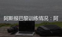 阿斯报巴黎训练情况：阿什拉夫	、法比安

、金彭贝缺席训练