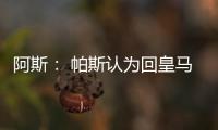 阿斯： 帕斯认为回皇马机会有限，但这不是拒绝回归而是暂缓回归