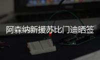 阿森纳新援苏比门迪晒签约照：新篇章，新家