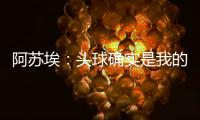 阿苏埃：头球确实是我的强项
，我希望把自己的优势发挥出来