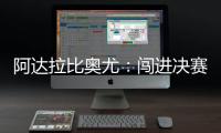阿达拉比奥尤：闯进决赛很棒但任务还没完成；若昂适应得很好