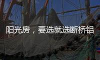 阳光房	，要选就选断桥铝阳光房!