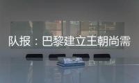 队报
：巴黎建立王朝尚需时日�，但比赛风格已接近历史强者标准
