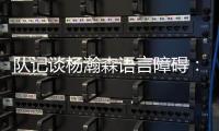 队记谈杨瀚森语言障碍：他在场上说的话比和媒体多 这个不是问题