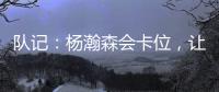 队记：杨瀚森会卡位	，让他的侧翼/后卫们能够常规地冲抢篮板