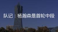 队记
�：杨瀚森是首轮中段上限最高的新秀之一 开拓者押宝这次能中