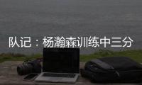 队记：杨瀚森训练中三分投得不错 如此身高要开发好三分就很难防