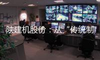 陕建机股份：从“传统制造”到“数字工匠”