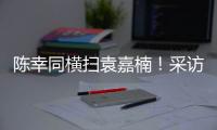 陈幸同横扫袁嘉楠！采访强调赛前准备充分
，回应下场对阵蒯曼！