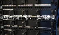 药监部门回应一款国家集采药不符合要求
：该药品尚未开展集采供货