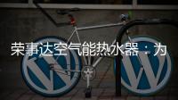 荣事达空气能热水器：为生活创造便利，高科技，好未来