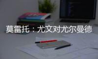 莫雷托：尤文对尤尔曼德很感兴趣

，葡体要价4000万欧元