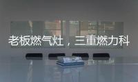 老板燃气灶，三重燃力科技，让每次烹饪都成为生活中的创造