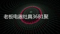 老板电器灶具36B1聚焰出击�，安全性能又升级!