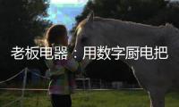 老板电器：用数字厨电把烹饪的天赋权利还给用户