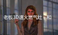 老板3D速火燃气灶，和华帝燃气灶一起带你玩转“中式厨房”