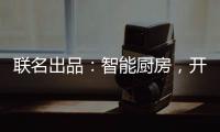 联名出品：智能厨房

，开启精智生活