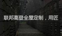 联邦高登全屋定制，用匠心打造空间高级质感
