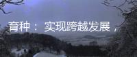 育种： 实现跨越发展
，打好种业翻身仗