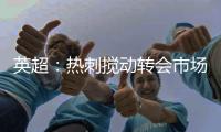 英超：热刺搅动转会市场，连续签下重磅引援