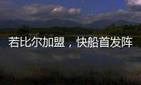 若比尔加盟
，快船首发阵容曝光！哈登数据下降	，小卡成最大受益者
