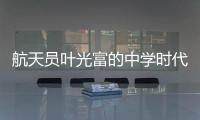 航天员叶光富的中学时代：乐于助人，自律而多彩