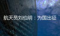 航天员刘伯明：为国出征 忠勇无畏