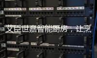 艾臣世嘉智能厨房，让烹饪变成一件幸福事