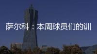 萨尔科：本周球员们的训练非常努力，希望把三分带回苏州