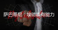 萨巴蒂尼：埃德森有能力为国米效力，他每场比赛可以跑动12公里