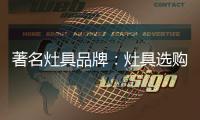 著名灶具品牌：灶具选购要注意三方面