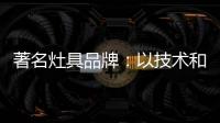 著名灶具品牌�：以技术和质量赢天下