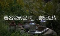 著名瓷砖品牌：地板瓷砖的安装事项介绍