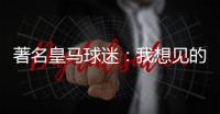 著名皇马球迷�：我想见的人有两个，梅西和乔丹！