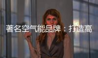 著名空气能品牌
：打造高端优质产品 铸就品牌
