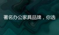 著名办公家具品牌，你选哪个?