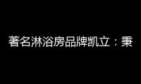 著名淋浴房品牌凯立�：秉承匠心 精工铸造