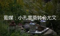 葡媒�：小孔塞桑转会尤文有望迎来重大进展，经纪人门德斯推动交易